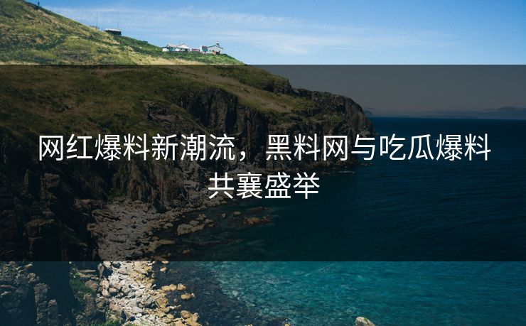 网红爆料新潮流，黑料网与吃瓜爆料共襄盛举