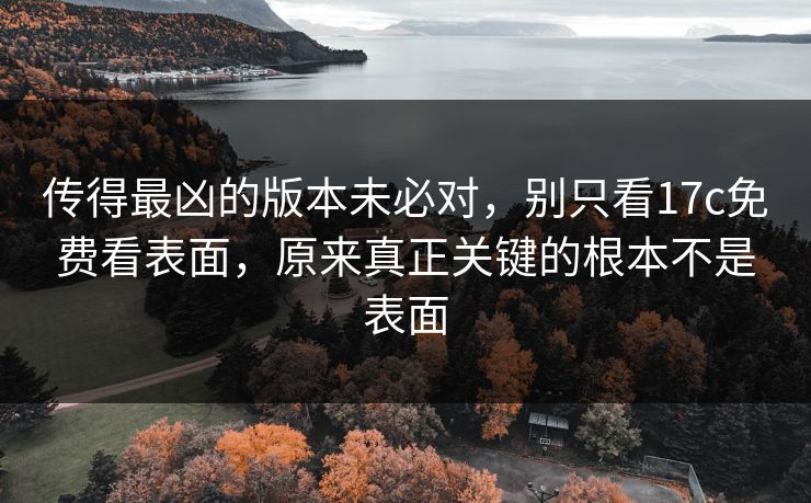 传得最凶的版本未必对,别只看17c免费看表面,原来真正关键的根本不是表面