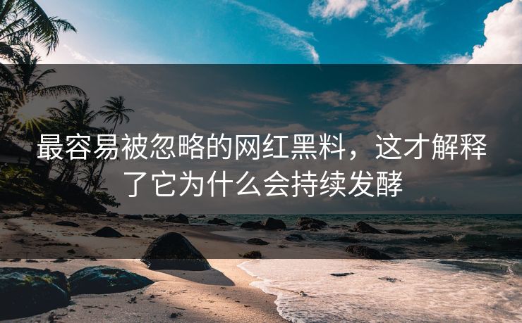 最容易被忽略的网红黑料,这才解释了它为什么会持续发酵