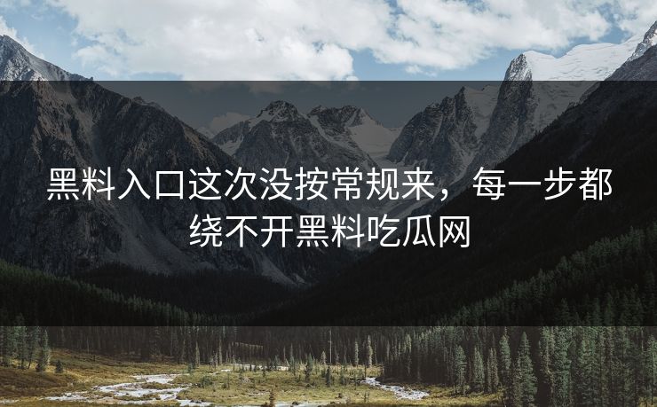 黑料入口这次没按常规来,每一步都绕不开黑料吃瓜网