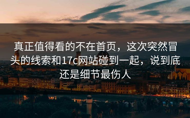 真正值得看的不在首页,这次突然冒头的线索和17c网站碰到一起,说到底还是细节最伤人