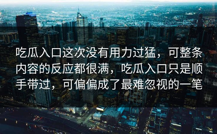 吃瓜入口这次没有用力过猛，可整条内容的反应都很满，吃瓜入口只是顺手带过，可偏偏成了最难忽视的一笔