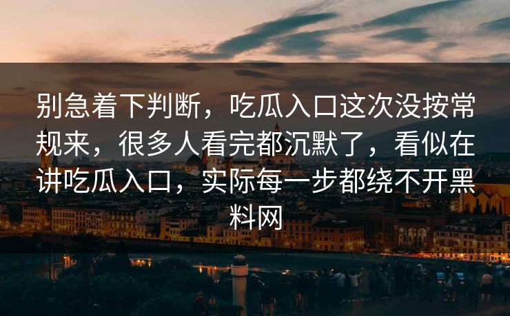 别急着下判断，吃瓜入口这次没按常规来，很多人看完都沉默了，看似在讲吃瓜入口，实际每一步都绕不开黑料网