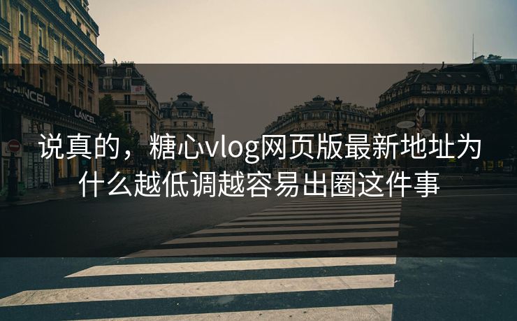 说真的，糖心vlog网页版最新地址为什么越低调越容易出圈这件事