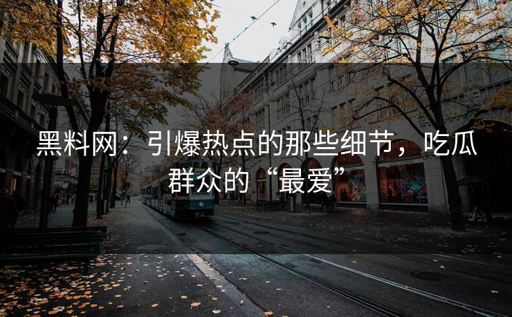 黑料网：引爆热点的那些细节，吃瓜群众的“最爱”