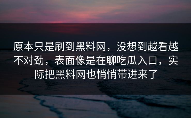 原本只是刷到黑料网,没想到越看越不对劲,表面像是在聊吃瓜入口,实际把黑料网也悄悄带进来了
