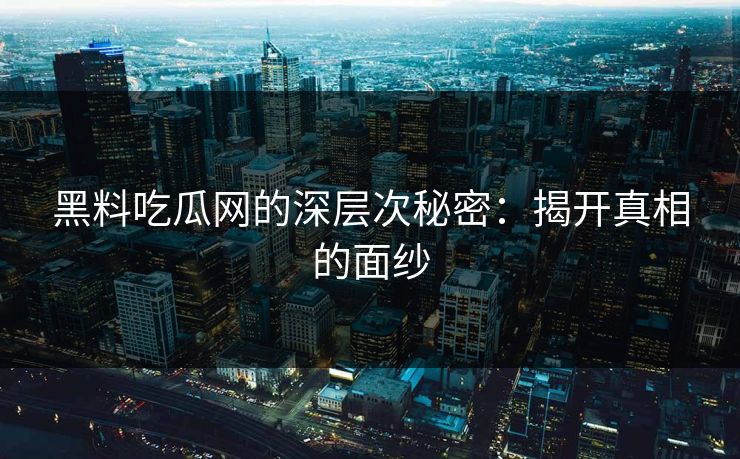 黑料吃瓜网的深层次秘密：揭开真相的面纱
