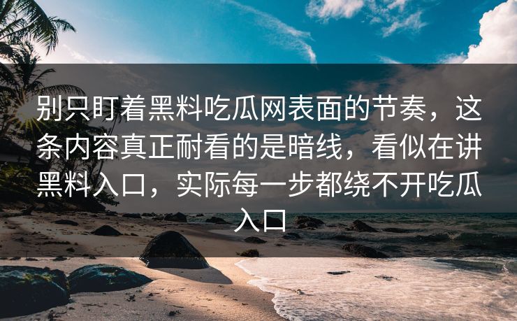 别只盯着黑料吃瓜网表面的节奏，这条内容真正耐看的是暗线，看似在讲黑料入口，实际每一步都绕不开吃瓜入口