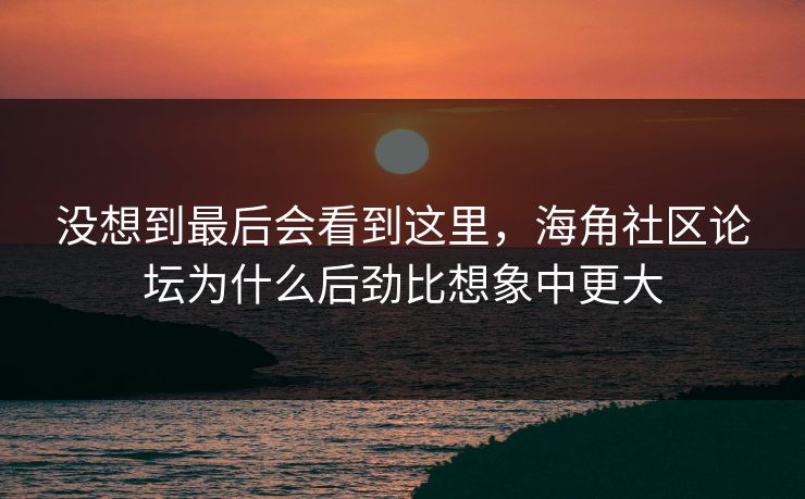 没想到最后会看到这里,海角社区论坛为什么后劲比想象中更大
