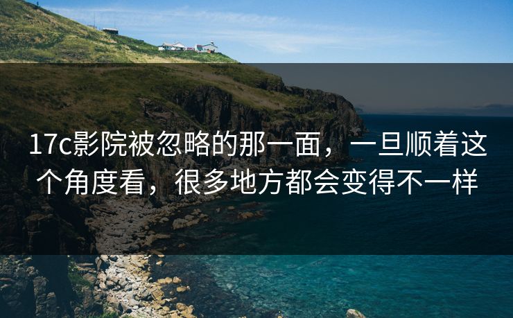 17c影院被忽略的那一面，一旦顺着这个角度看，很多地方都会变得不一样