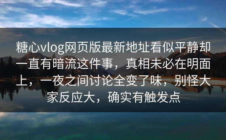 糖心vlog网页版最新地址看似平静却一直有暗流这件事，真相未必在明面上，一夜之间讨论全变了味，别怪大家反应大，确实有触发点