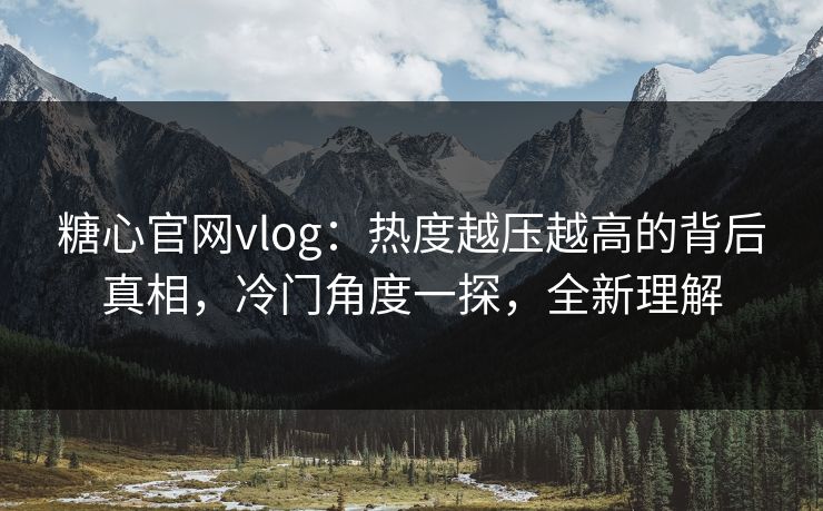 糖心官网vlog:热度越压越高的背后真相,冷门角度一探,全新理解