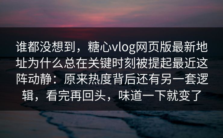 谁都没想到,糖心vlog网页版最新地址为什么总在关键时刻被提起最近这阵动静:原来热度背后还有另一套逻辑,看完再回头,味道一下就变了