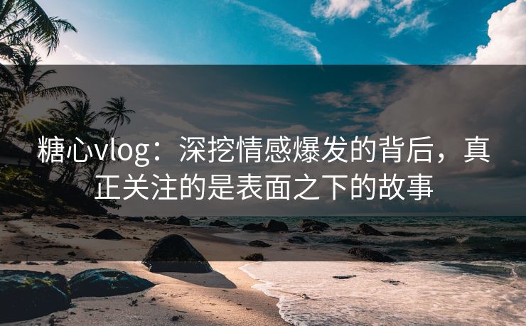 糖心vlog:深挖情感爆发的背后,真正关注的是表面之下的故事