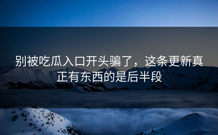 别被吃瓜入口开头骗了,这条更新真正有东西的是后半段