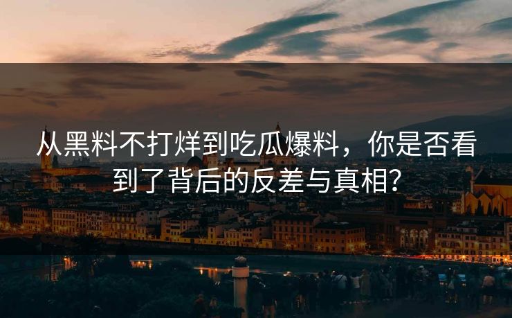 从黑料不打烊到吃瓜爆料,你是否看到了背后的反差与真相?
