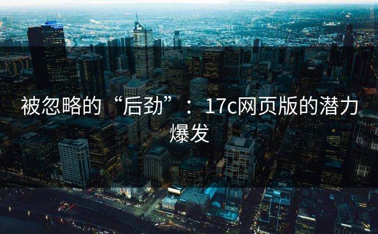 被忽略的“后劲”:17c网页版的潜力爆发 被忽略的“后劲”:17c网页版的潜力爆发