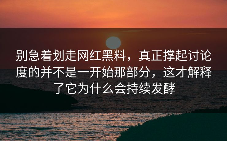 别急着划走网红黑料,真正撑起讨论度的并不是一开始那部分,这才解释了它为什么会持续发酵