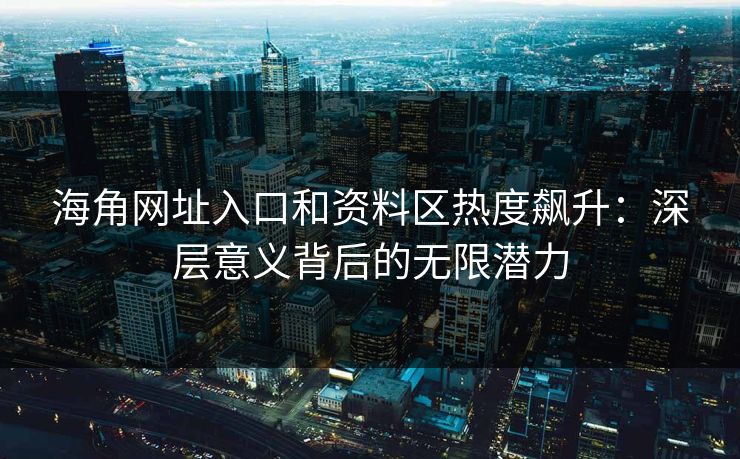 海角网址入口和资料区热度飙升:深层意义背后的无限潜力