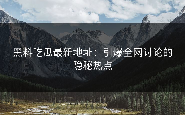 黑料吃瓜最新地址:引爆全网讨论的隐秘热点