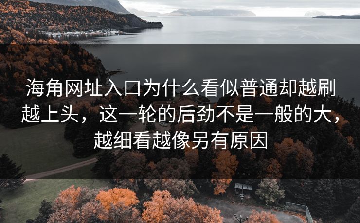 海角网址入口为什么看似普通却越刷越上头，这一轮的后劲不是一般的大，越细看越像另有原因