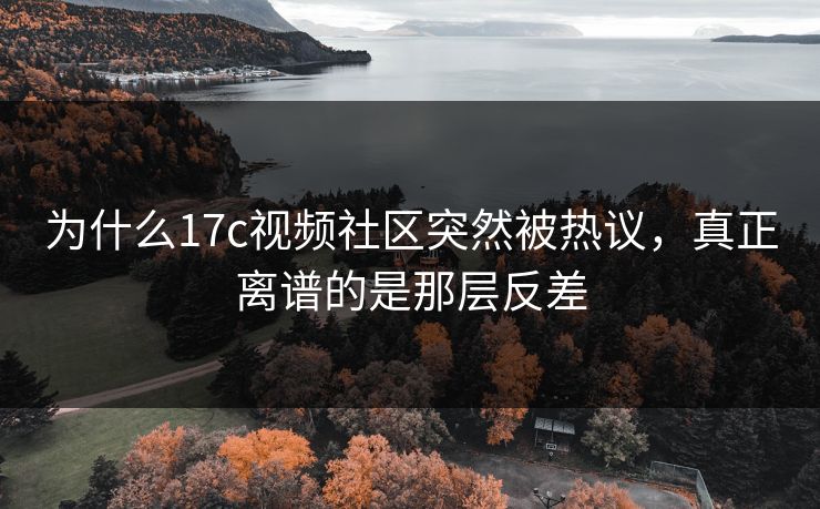为什么17c视频社区突然被热议,真正离谱的是那层反差