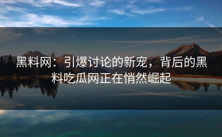 黑料网:引爆讨论的新宠,背后的黑料吃瓜网正在悄然崛起