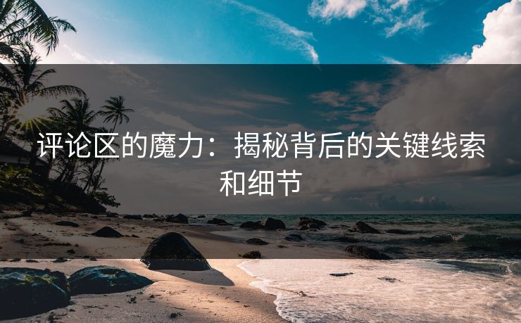 评论区的魔力：揭秘背后的关键线索和细节