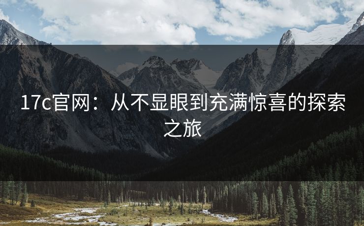 17c官网：从不显眼到充满惊喜的探索之旅