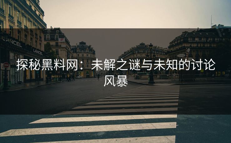 探秘黑料网:未解之谜与未知的讨论风暴