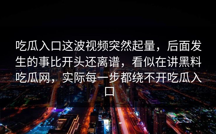 吃瓜入口这波视频突然起量,后面发生的事比开头还离谱,看似在讲黑料吃瓜网,实际每一步都绕不开吃瓜入口
