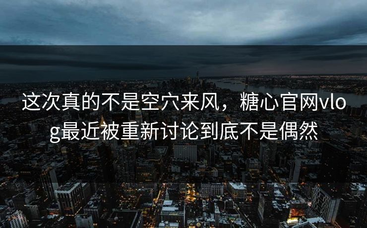这次真的不是空穴来风,糖心官网vlog最近被重新讨论到底不是偶然