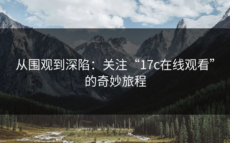 从围观到深陷：关注“17c在线观看”的奇妙旅程
