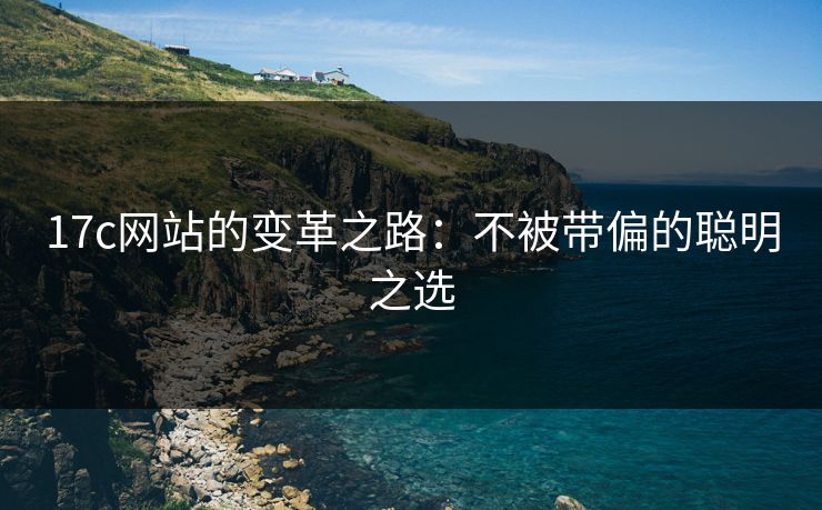 17c网站的变革之路:不被带偏的聪明之选
