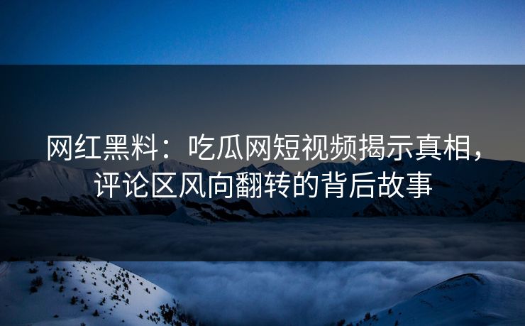 网红黑料：吃瓜网短视频揭示真相，评论区风向翻转的背后故事