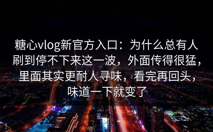 糖心vlog新官方入口:为什么总有人刷到停不下来这一波,外面传得很猛,里面其实更耐人寻味,看完再回头,味道一下就变了
