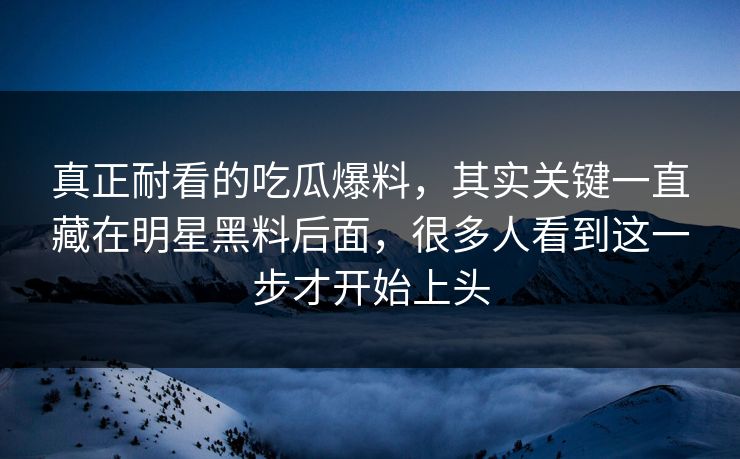 真正耐看的吃瓜爆料,其实关键一直藏在明星黑料后面,很多人看到这一步才开始上头