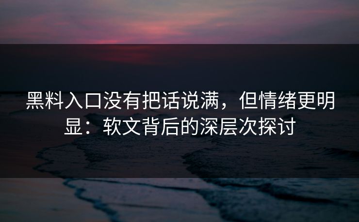 黑料入口没有把话说满,但情绪更明显:软文背后的深层次探讨