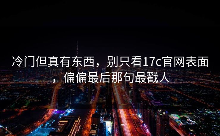 冷门但真有东西,别只看17c官网表面,偏偏最后那句最戳人