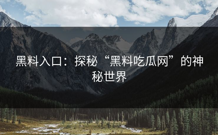 黑料入口:探秘“黑料吃瓜网”的神秘世界