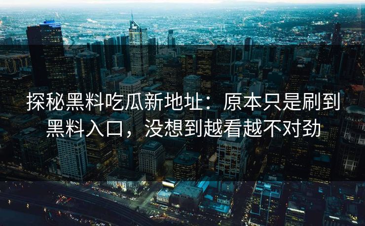 探秘黑料吃瓜新地址:原本只是刷到黑料入口,没想到越看越不对劲