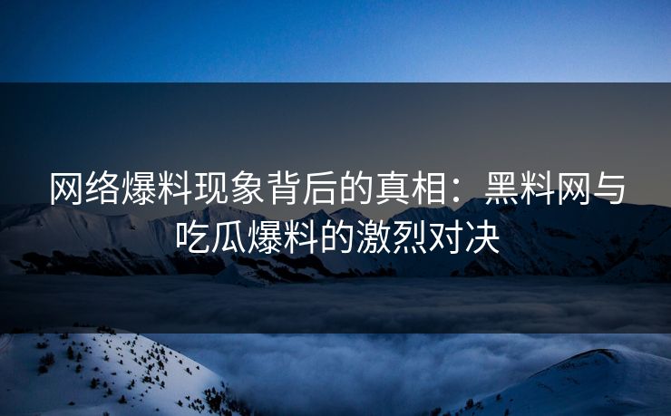 网络爆料现象背后的真相:黑料网与吃瓜爆料的激烈对决