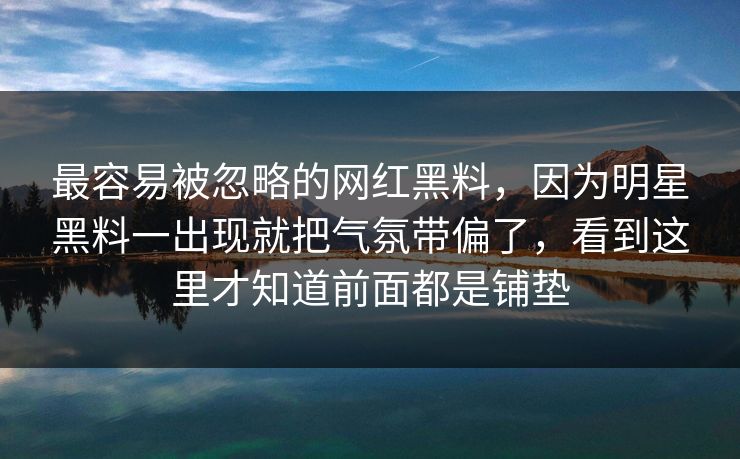 最容易被忽略的网红黑料,因为明星黑料一出现就把气氛带偏了,看到这里才知道前面都是铺垫