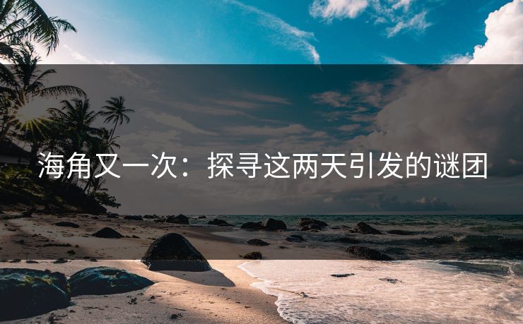 海角又一次:探寻这两天引发的谜团