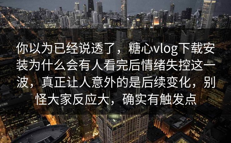 你以为已经说透了,糖心vlog下载安装为什么会有人看完后情绪失控这一波,真正让人意外的是后续变化,别怪大家反应大,确实有触发点