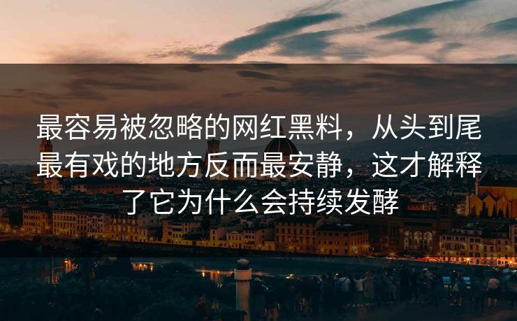 最容易被忽略的网红黑料,从头到尾最有戏的地方反而最安静,这才解释了它为什么会持续发酵
