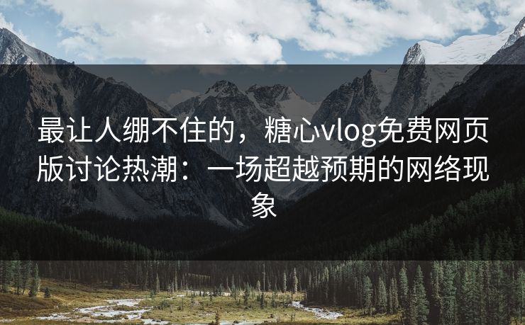 最让人绷不住的,糖心vlog免费网页版讨论热潮:一场超越预期的网络现象