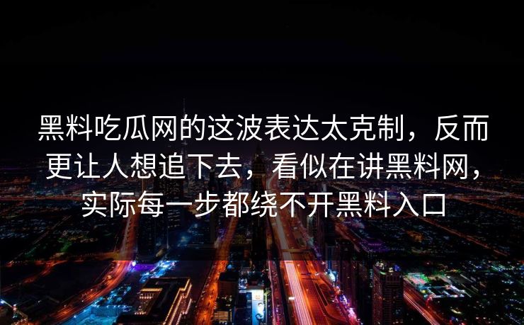 黑料吃瓜网的这波表达太克制，反而更让人想追下去，看似在讲黑料网，实际每一步都绕不开黑料入口