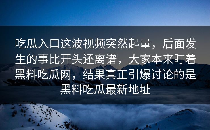 吃瓜入口这波视频突然起量,后面发生的事比开头还离谱,大家本来盯着黑料吃瓜网,结果真正引爆讨论的是黑料吃瓜最新地址