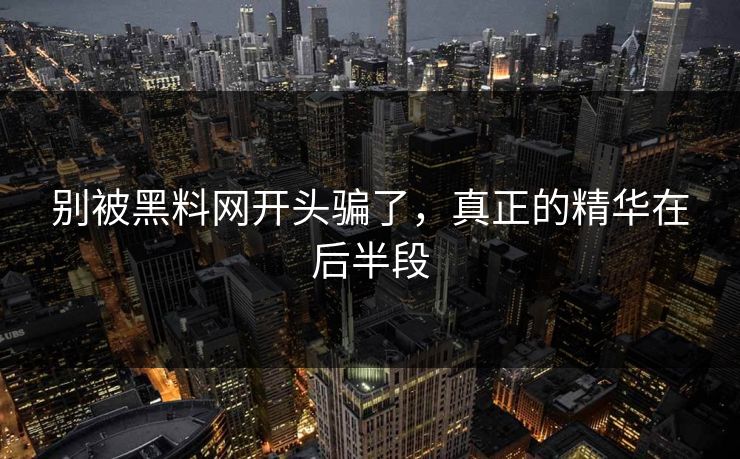 别被黑料网开头骗了,真正的精华在后半段